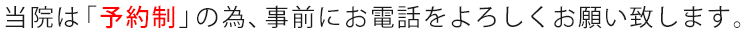 当院は「予約制」の為、事前にお電話をよろしくお願い致します。